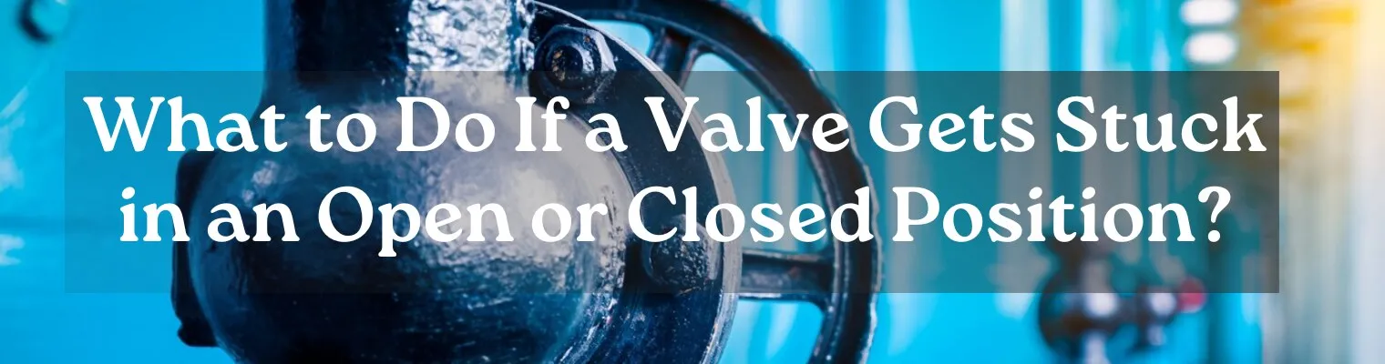 What to Do If a Valve Gets Stuck in an Open or Closed Position?