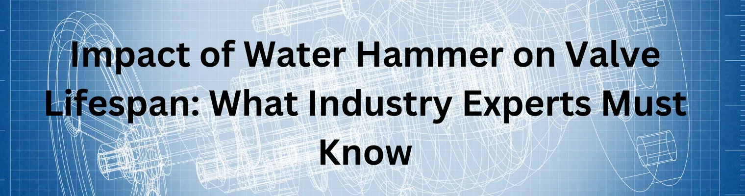 What Impact Does Water Hammer Have on Valve Lifespan?