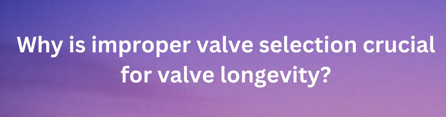 Why Improper Valve Selection Reduces Valve Longevity